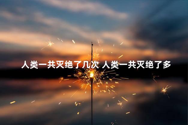 人类一共灭绝了几次 人类一共灭绝了多少次